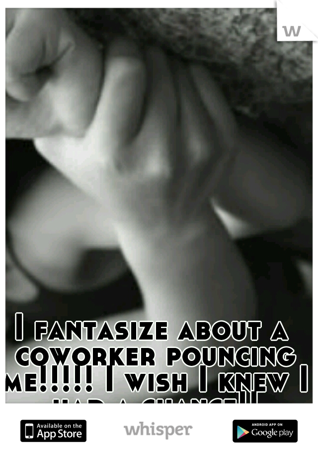 I fantasize about a coworker pouncing me!!!!! I wish I knew I had a chance!!