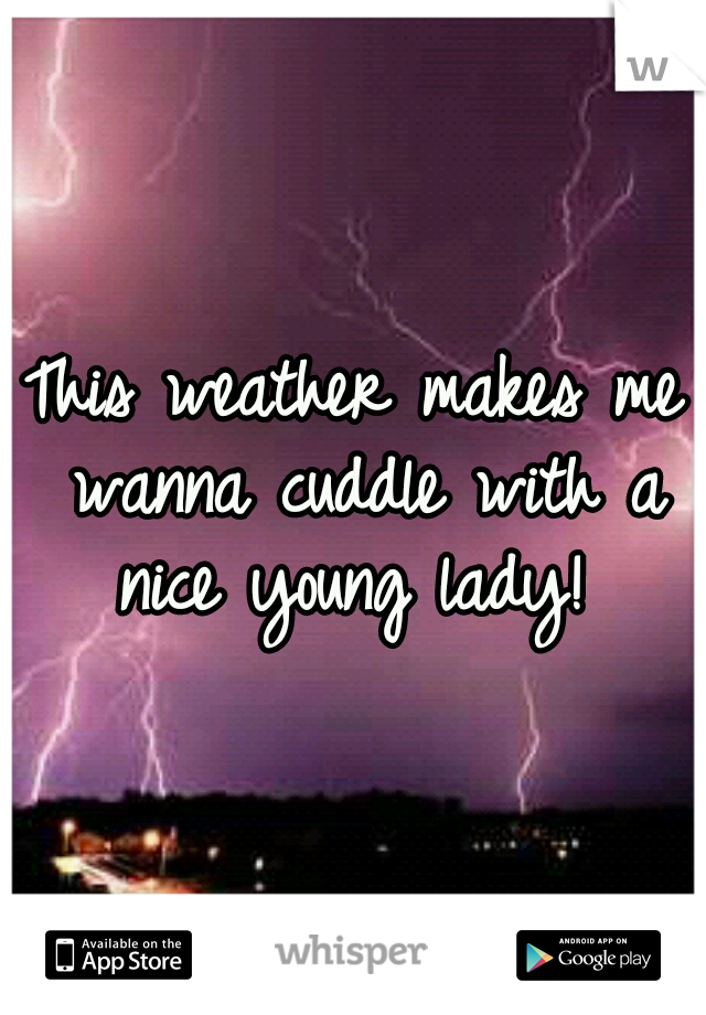 This weather makes me wanna cuddle with a nice young lady! 