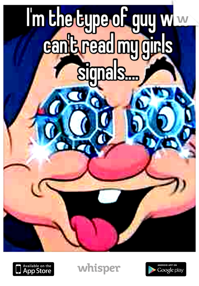 I'm the type of guy who can't read my girls signals....