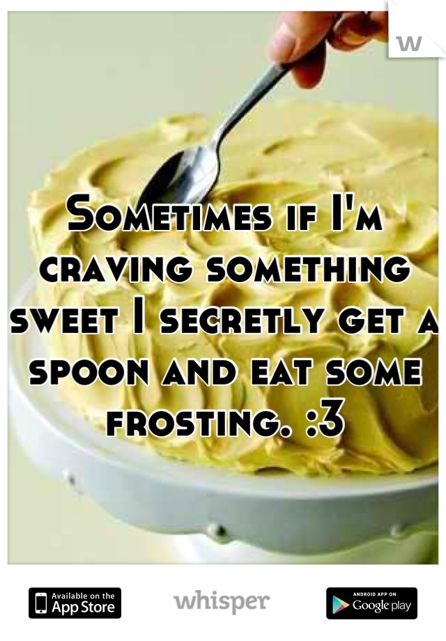 Sometimes if I'm craving something sweet I secretly get a spoon and eat some frosting. :3