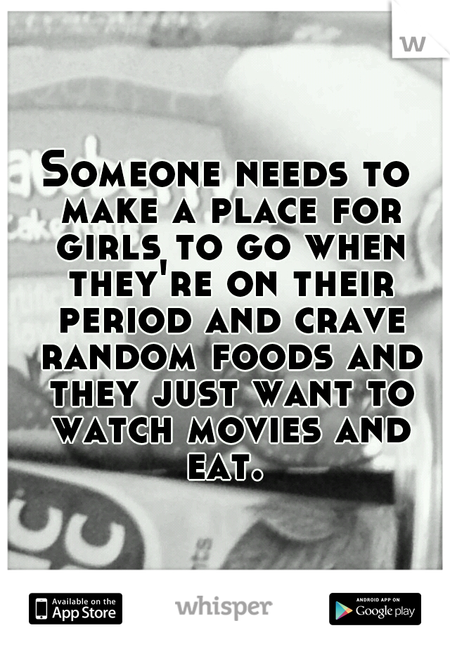 Someone needs to make a place for girls to go when they're on their period and crave random foods and they just want to watch movies and eat. 