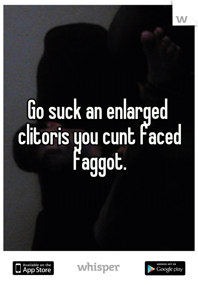 Go suck an enlarged clitoris you cunt faced faggot.