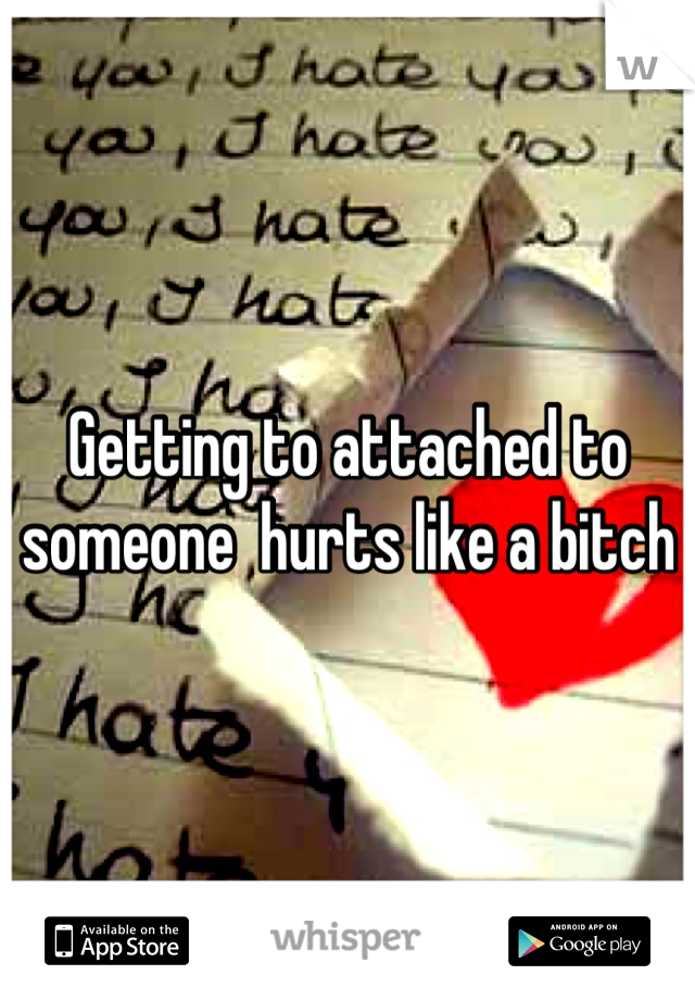 Getting to attached to someone  hurts like a bitch