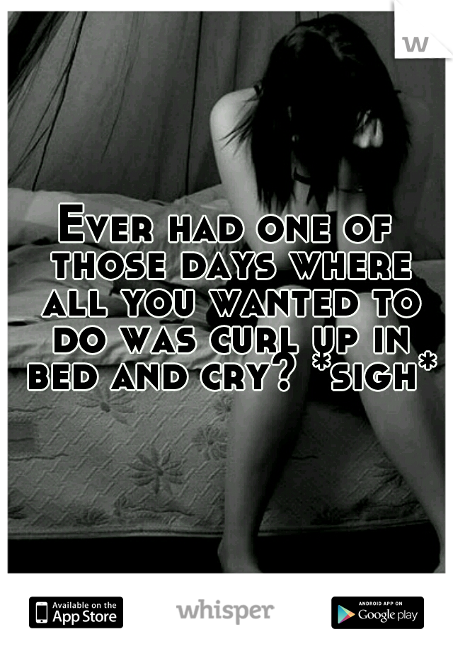 Ever had one of those days where all you wanted to do was curl up in bed and cry? *sigh*