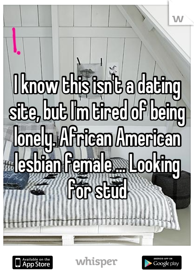 I know this isn't a dating site, but I'm tired of being lonely. African American lesbian female ... Looking for stud