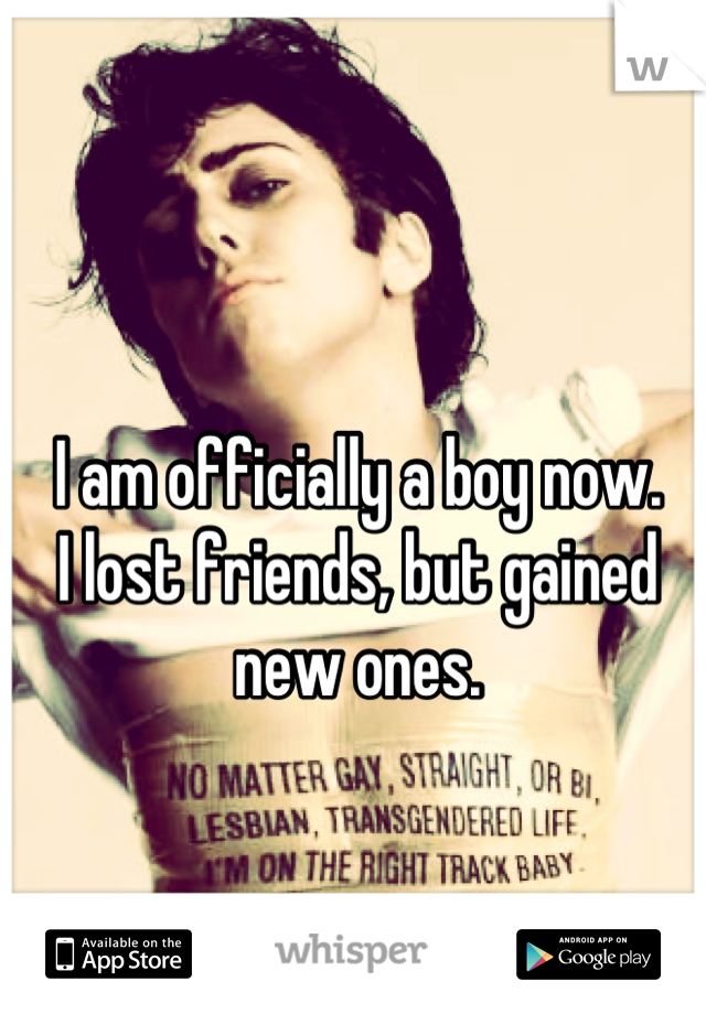 I am officially a boy now. 
I lost friends, but gained new ones.