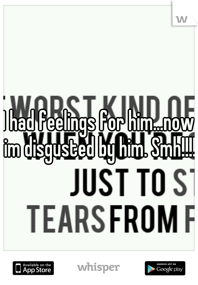 I had feelings for him...now im disgusted by him. Smh!!!!