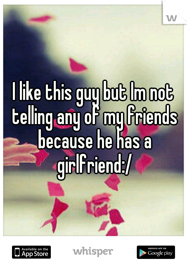 I like this guy but Im not telling any of my friends because he has a girlfriend:/