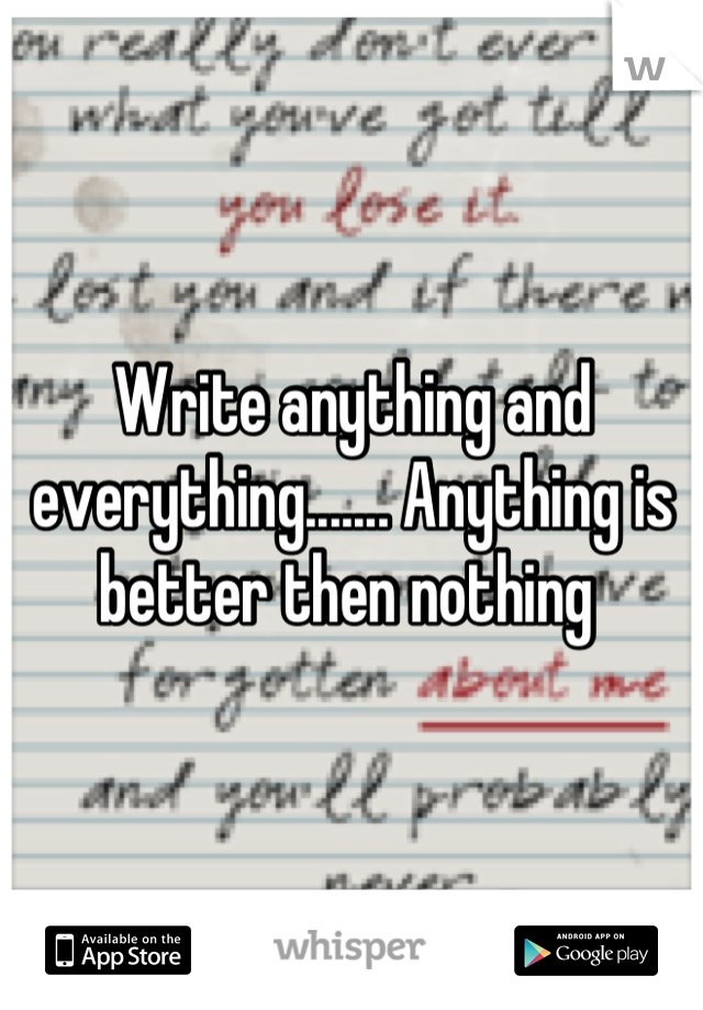 Write anything and everything....... Anything is better then nothing 