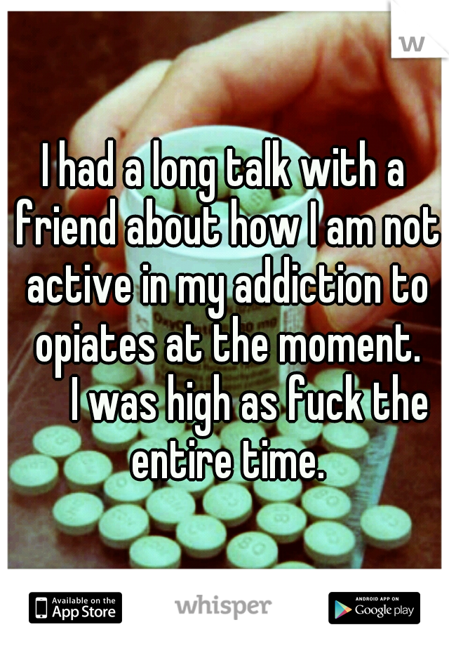 I had a long talk with a friend about how I am not active in my addiction to opiates at the moment. 

I was high as fuck the entire time.