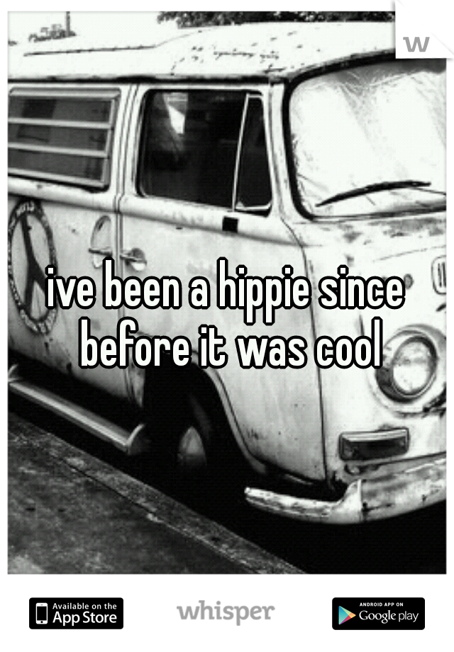 ive been a hippie since before it was cool