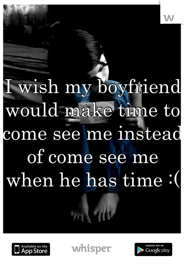 I wish my boyfriend would make time to come see me instead of come see me when he has time :(