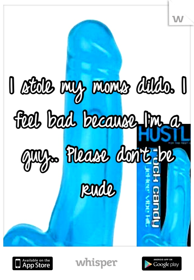 I stole my moms dildo. I feel bad because I'm a guy.. Please don't be rude