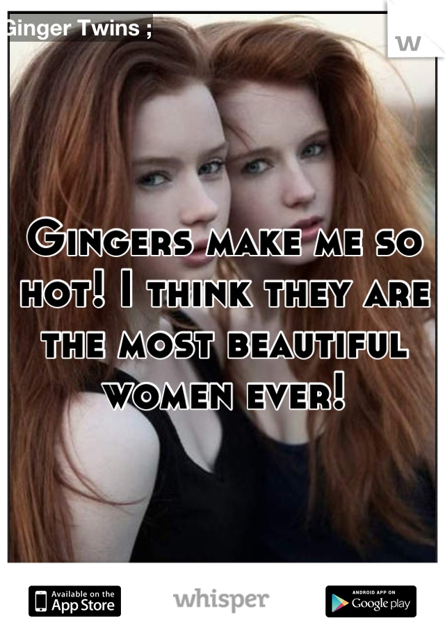 Gingers make me so hot! I think they are the most beautiful women ever!