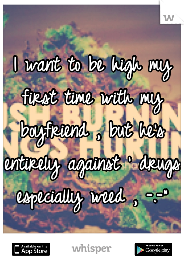 I want to be high my first time with my boyfriend , but he's entirely against ' drugs especially weed , -.-"