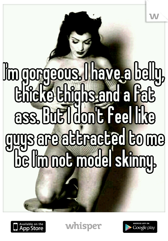 I'm gorgeous. I have a belly, thicke thighs and a fat ass. But I don't feel like guys are attracted to me bc I'm not model skinny.