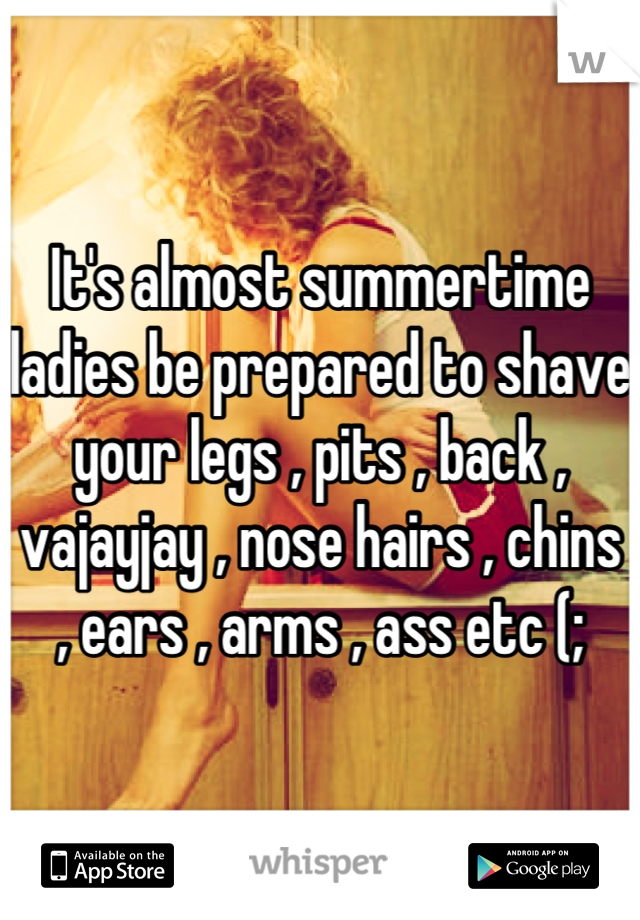 It's almost summertime ladies be prepared to shave your legs , pits , back , vajayjay , nose hairs , chins , ears , arms , ass etc (;