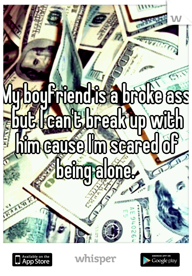 My boyfriend is a broke ass but I can't break up with him cause I'm scared of being alone. 