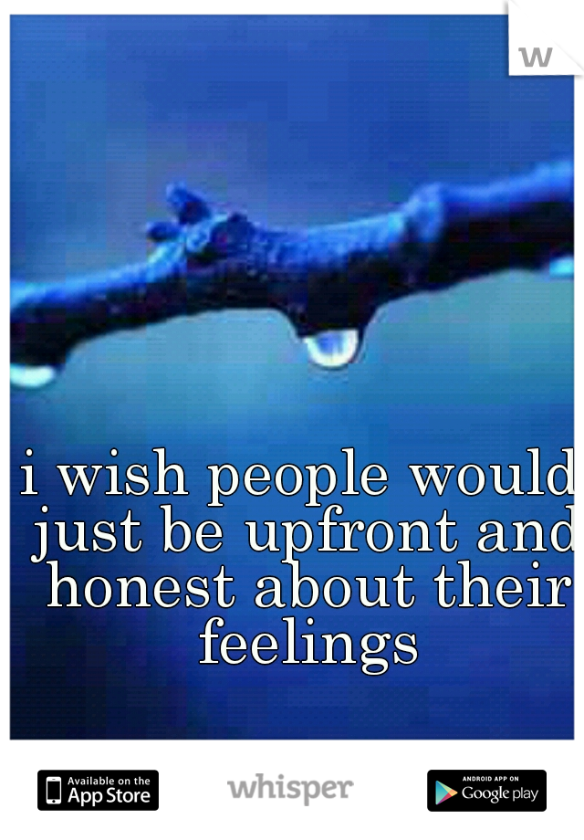 i wish people would just be upfront and honest about their feelings