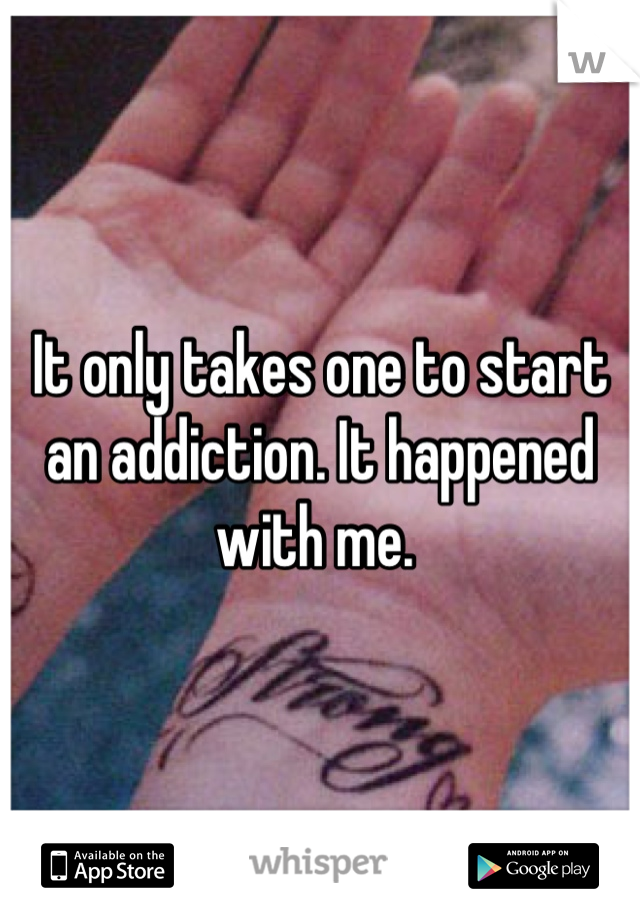 It only takes one to start an addiction. It happened with me. 