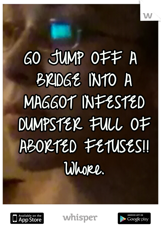GO JUMP OFF A BRIDGE INTO A MAGGOT INFESTED DUMPSTER FULL OF ABORTED FETUSES!! Whore.