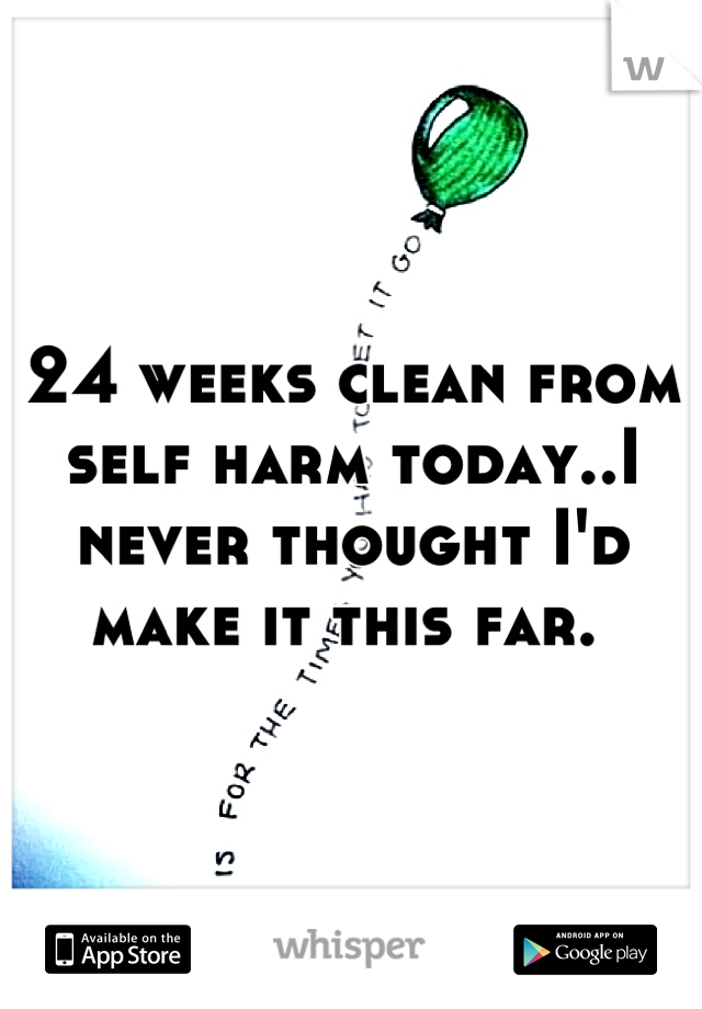 24 weeks clean from self harm today..I never thought I'd make it this far. 