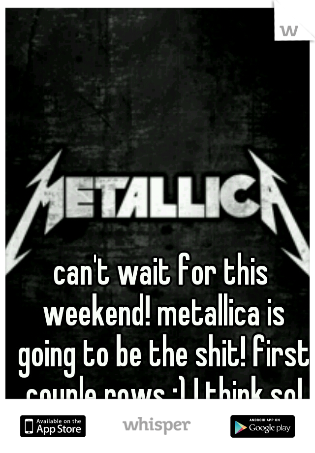can't wait for this weekend! metallica is going to be the shit! first couple rows ;) I think so!