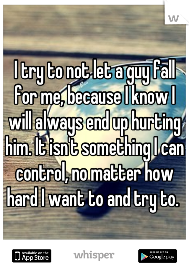 I try to not let a guy fall for me, because I know I will always end up hurting him. It isn't something I can control, no matter how hard I want to and try to. 