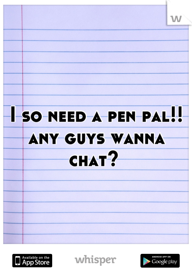I so need a pen pal!! any guys wanna chat? 