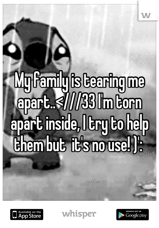 My family is tearing me apart..<///33 I'm torn apart inside, I try to help them but  it's no use! )': 