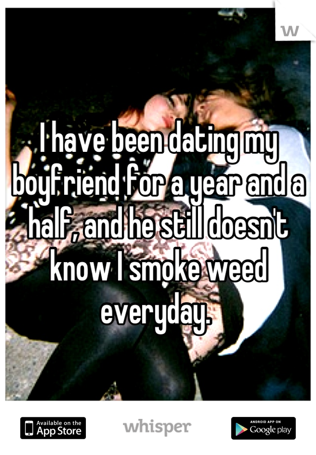 I have been dating my boyfriend for a year and a half, and he still doesn't know I smoke weed everyday. 