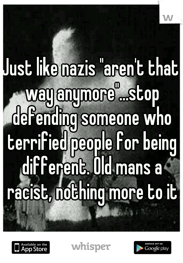 Just like nazis "aren't that way anymore"...stop defending someone who terrified people for being different. Old mans a racist, nothing more to it