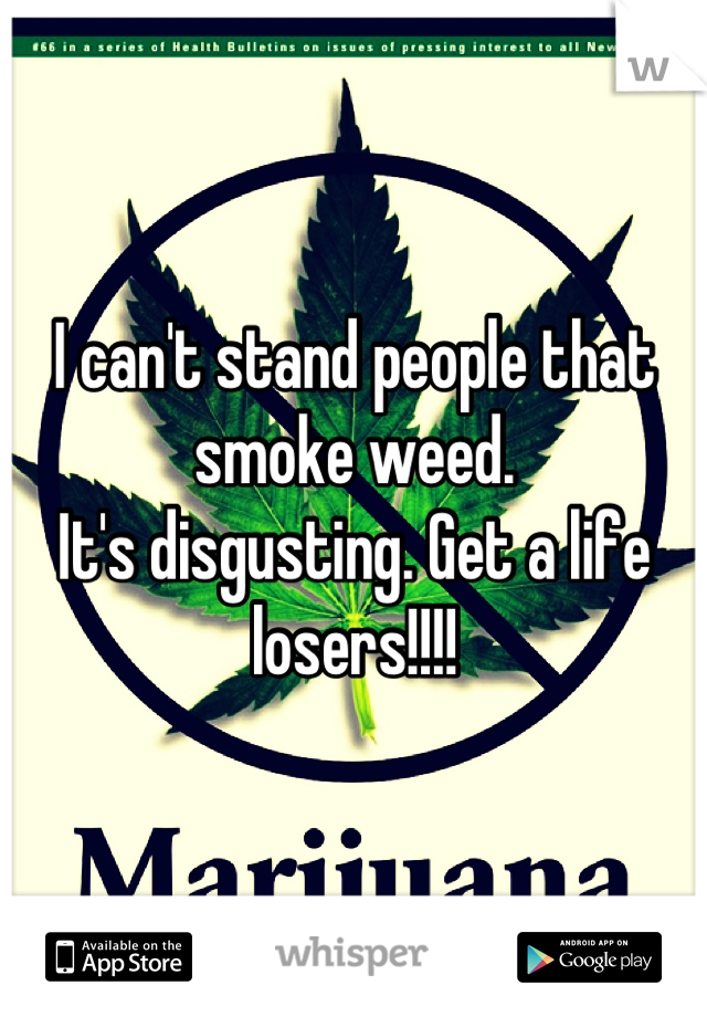 I can't stand people that smoke weed.
It's disgusting. Get a life losers!!!!