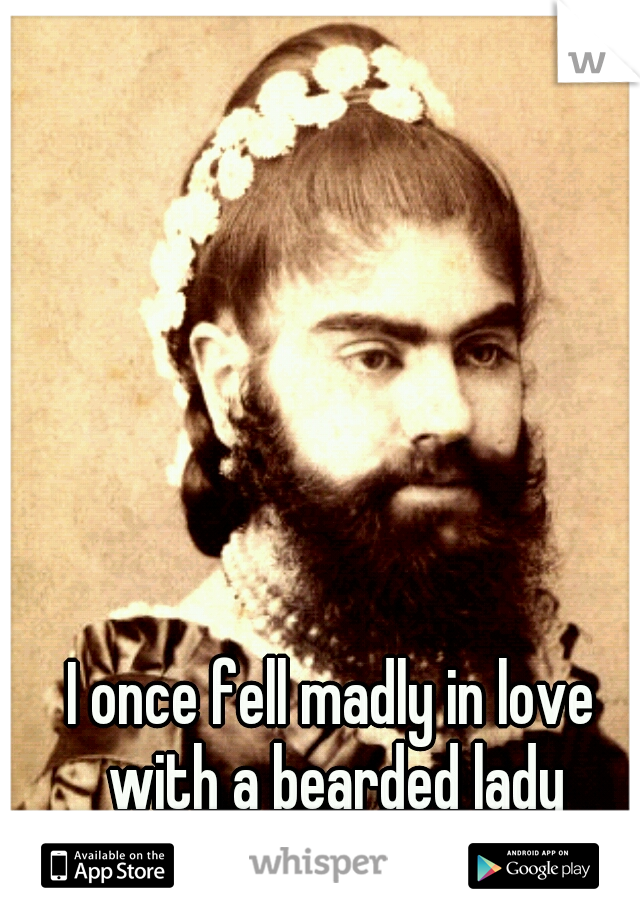 I once fell madly in love with a bearded lady