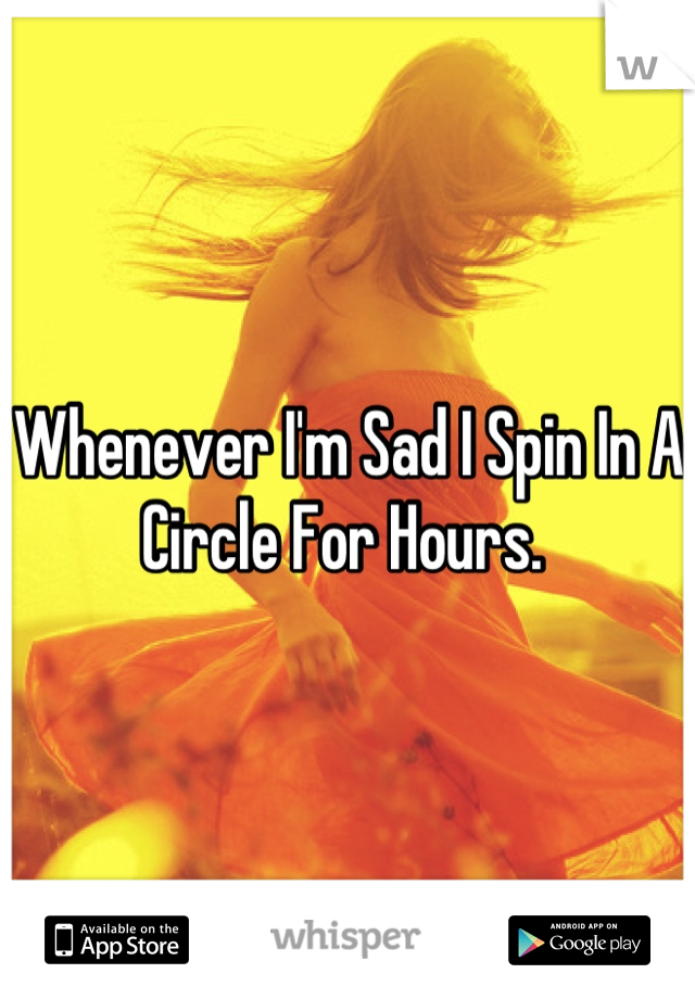 Whenever I'm Sad I Spin In A Circle For Hours. 