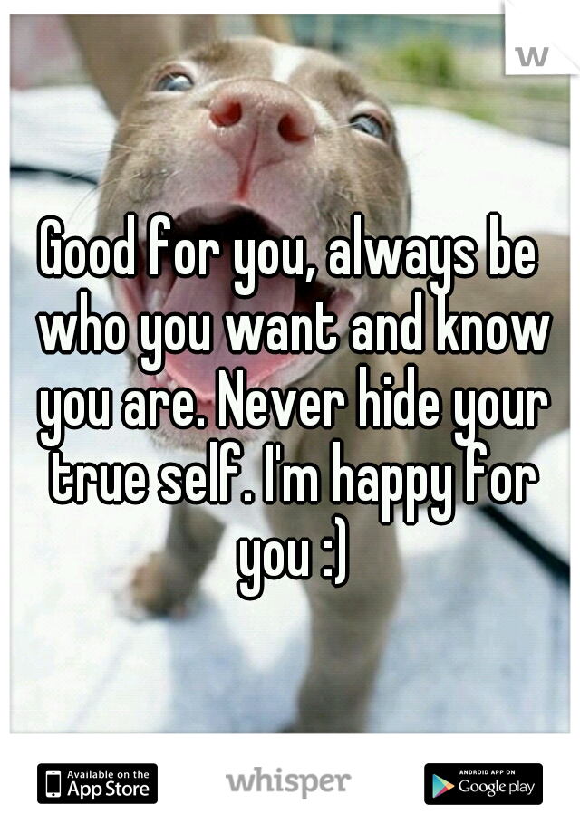 Good for you, always be who you want and know you are. Never hide your true self. I'm happy for you :)