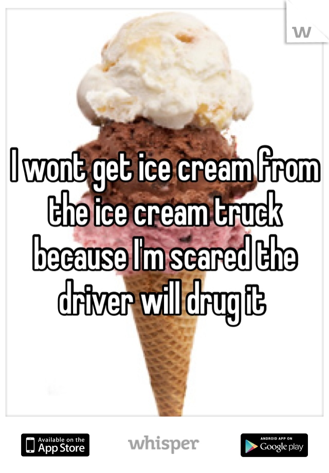 I wont get ice cream from the ice cream truck because I'm scared the driver will drug it 