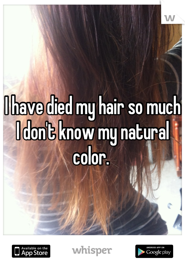 I have died my hair so much I don't know my natural color. 
