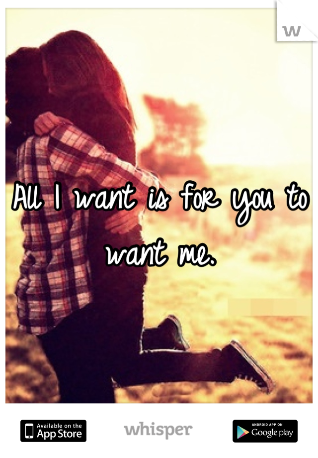 All I want is for you to want me.