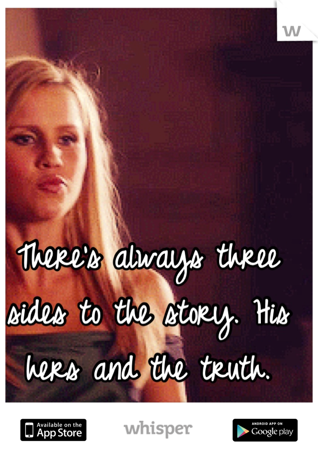There's always three sides to the story. His hers and the truth.