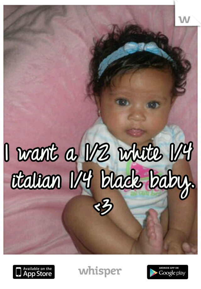 I want a 1/2 white 1/4 italian 1/4 black baby. <3