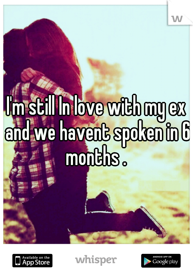 I'm still In love with my ex and we havent spoken in 6 months . 