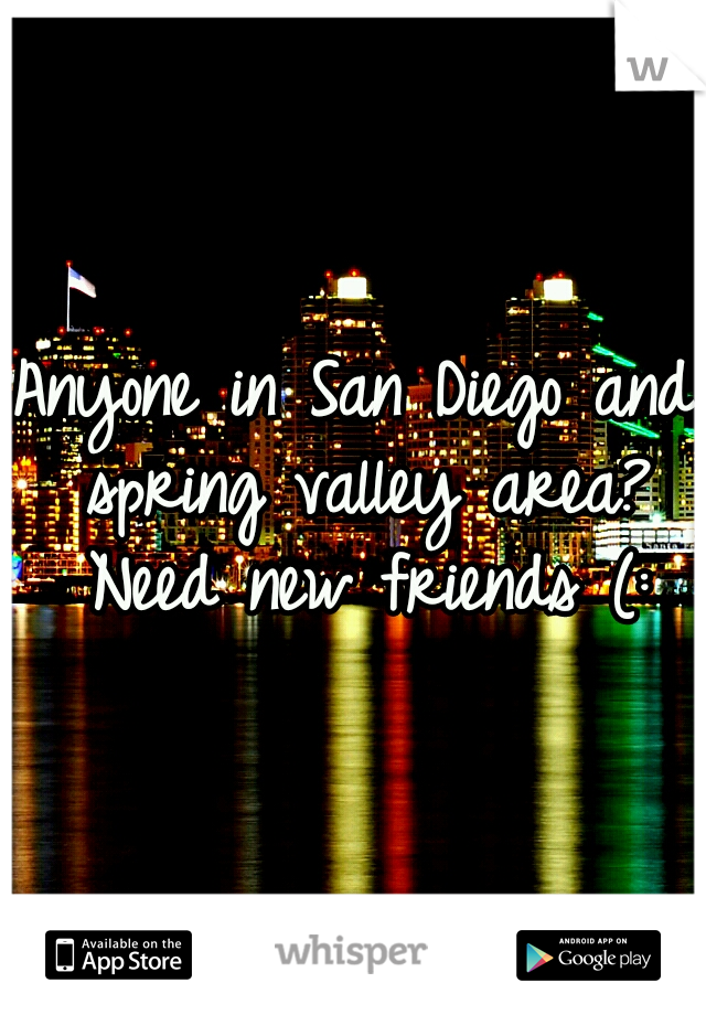 Anyone in San Diego and spring valley area? Need new friends (: