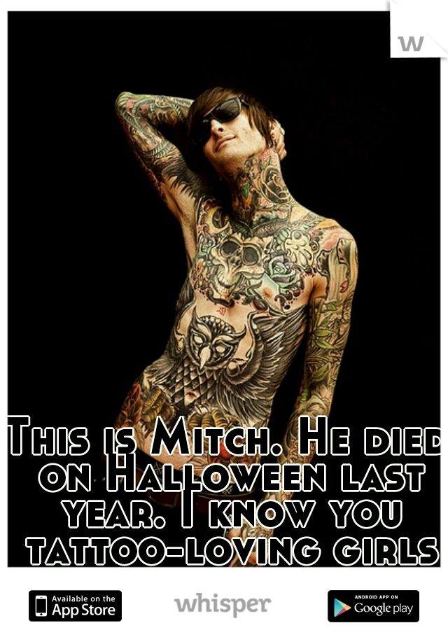 This is Mitch. He died on Halloween last year. I know you tattoo-loving girls must miss him
