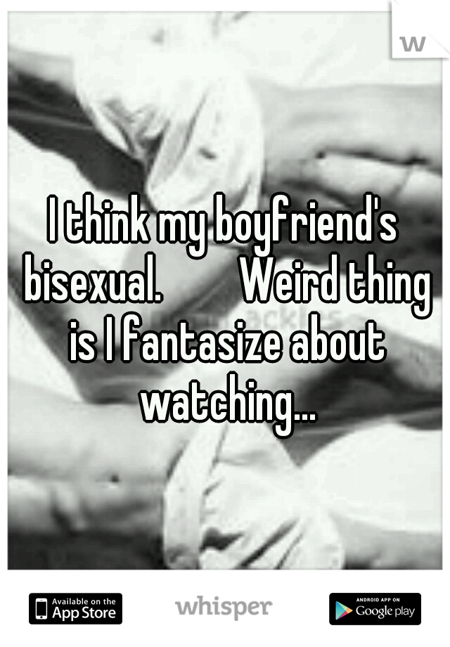 I think my boyfriend's bisexual. 


Weird thing is I fantasize about watching...