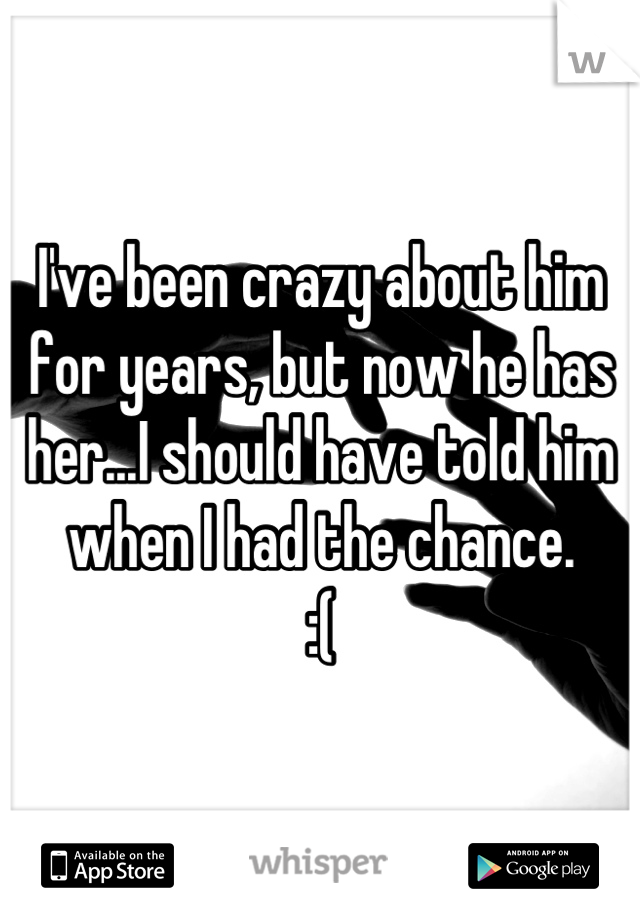 I've been crazy about him for years, but now he has her...I should have told him when I had the chance. 
:(