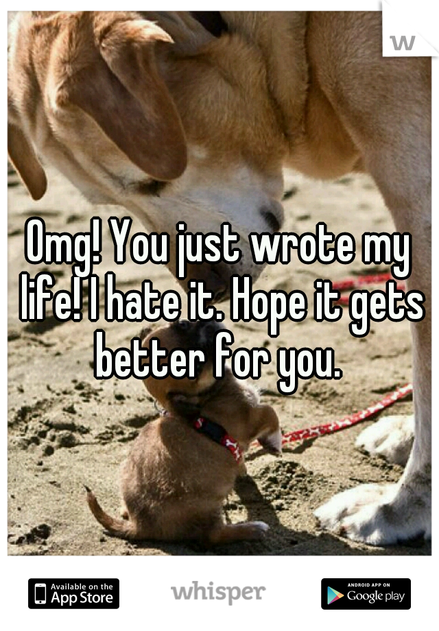 Omg! You just wrote my life! I hate it. Hope it gets better for you. 