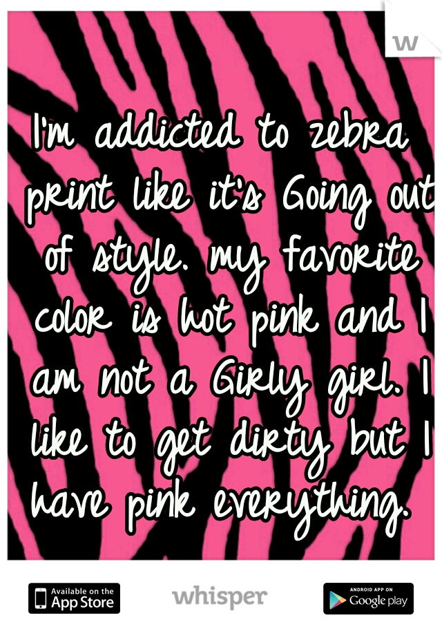 I'm addicted to zebra print like it's Going out of style. my favorite color is hot pink and I am not a Girly girl. I like to get dirty but I have pink everything. 