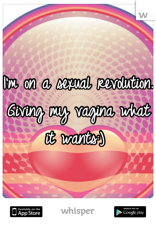 I'm on a sexual revolution. Giving my vagina what it wants:) 