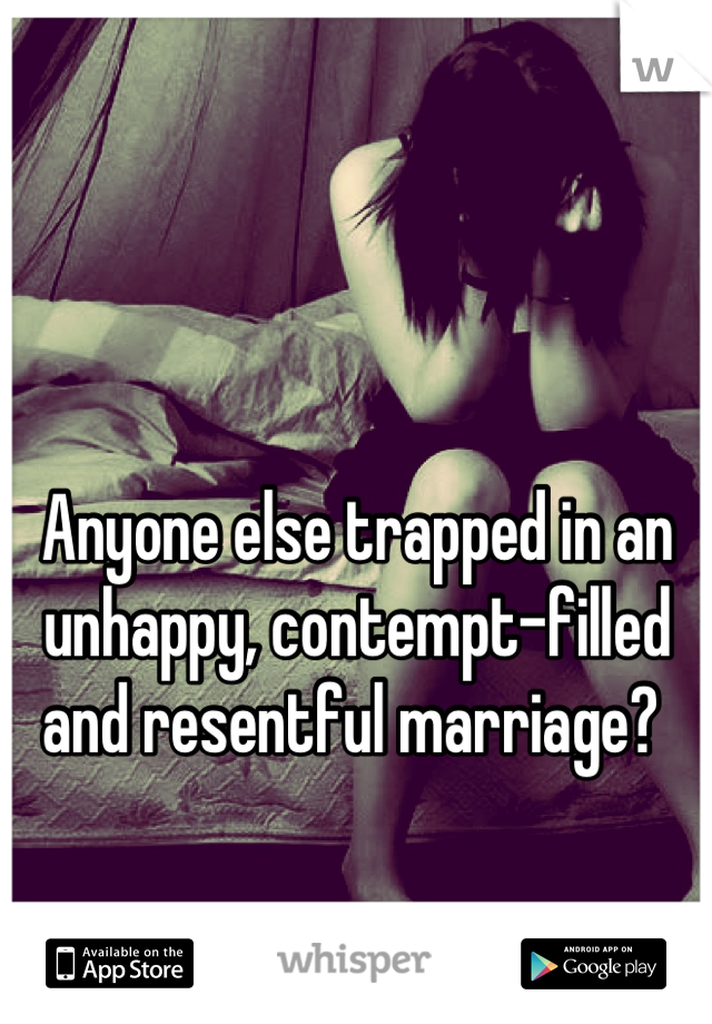 Anyone else trapped in an unhappy, contempt-filled and resentful marriage? 